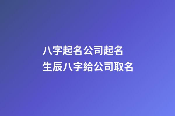 八字起名公司起名 生辰八字給公司取名-第1張-公司起名-玄機派